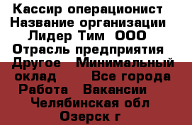 Кассир-операционист › Название организации ­ Лидер Тим, ООО › Отрасль предприятия ­ Другое › Минимальный оклад ­ 1 - Все города Работа » Вакансии   . Челябинская обл.,Озерск г.